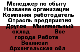 Менеджер по сбыту › Название организации ­ Компания-работодатель › Отрасль предприятия ­ Другое › Минимальный оклад ­ 35 000 - Все города Работа » Вакансии   . Архангельская обл.,Северодвинск г.